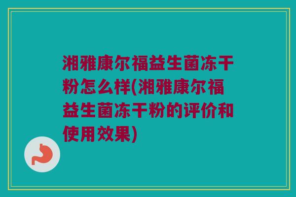 湘雅康尔福益生菌冻干粉怎么样(湘雅康尔福益生菌冻干粉的评价和使用效果)
