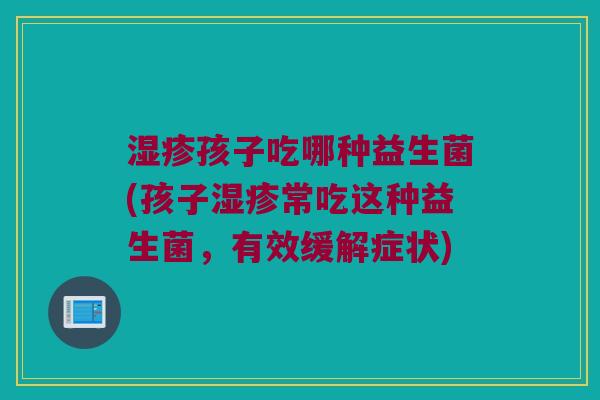 孩子吃哪种益生菌(孩子常吃这种益生菌,有效缓解症状) 孩子吃哪种益生菌(孩子常吃这种益生菌,有效缓解症状)