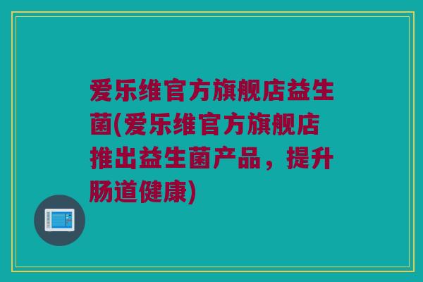 爱乐维官方旗舰店益生菌(爱乐维官方旗舰店推出益生菌产品，提升肠道健康)