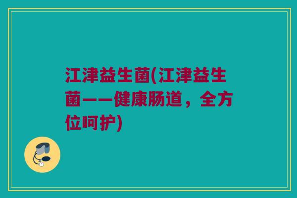 江津益生菌(江津益生菌——健康肠道，全方位呵护)