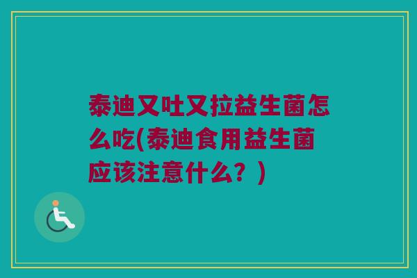 泰迪又吐又拉益生菌怎么吃(泰迪食用益生菌应该注意什么？)