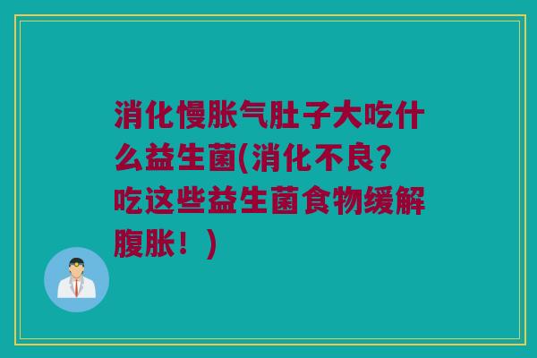 消化慢胀气肚子大吃什么益生菌(消化不良？吃这些益生菌食物缓解腹胀！)