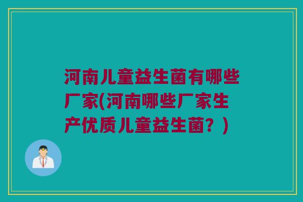 河南儿童益生菌有哪些厂家(河南哪些厂家生产优质儿童益生菌？)