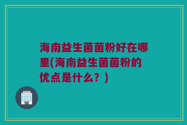 海南益生菌菌粉好在哪里(海南益生菌菌粉的优点是什么？)