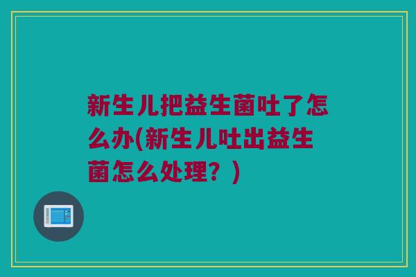 新生儿把益生菌吐了怎么办(新生儿吐出益生菌怎么处理？)