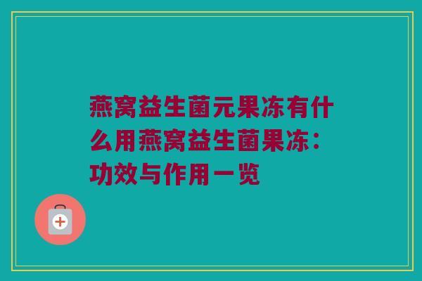 燕窝益生菌元果冻有什么用燕窝益生菌果冻：功效与作用一览