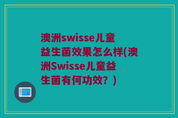 澳洲swisse儿童益生菌效果怎么样(澳洲Swisse儿童益生菌有何功效？)