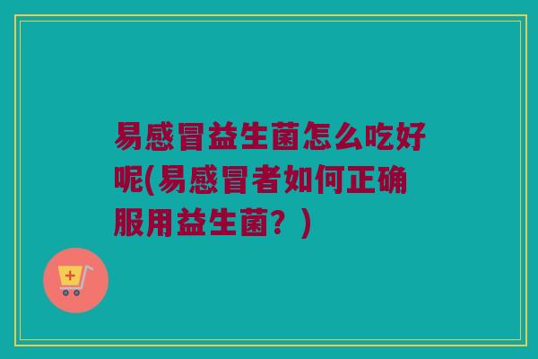 易益生菌怎么吃好呢(易者如何正确服用益生菌？)