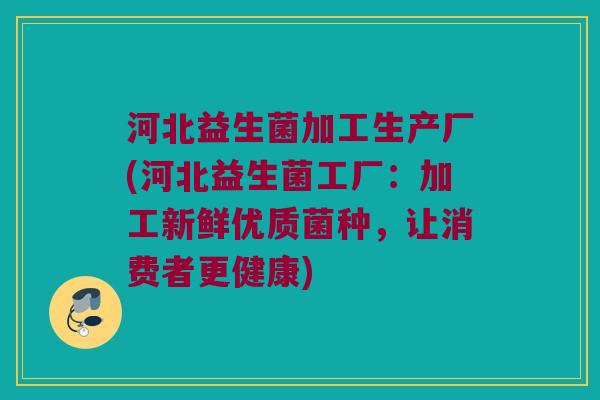 河北益生菌加工生产厂(河北益生菌工厂:加工新鲜优质菌种,让消费者更健康) 河北益生菌加工生产厂(河北益生菌工厂:加工新鲜优质菌种,让消费者更健康)