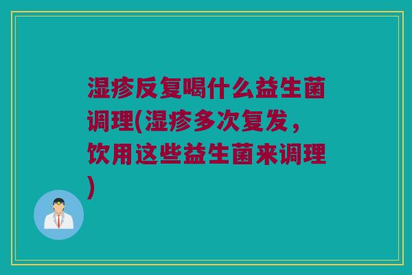 湿疹反复喝什么益生菌调理(湿疹多次复发，饮用这些益生菌来调理)