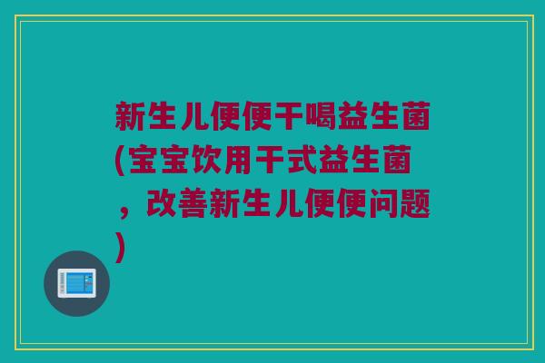 新生儿便便干喝益生菌(宝宝饮用干式益生菌，改善新生儿便便问题)
