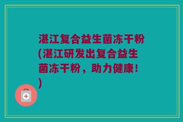 湛江复合益生菌冻干粉(湛江研发出复合益生菌冻干粉，助力健康！)
