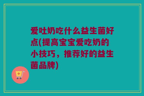 爱吐奶吃什么益生菌好点(提高宝宝爱吃奶的小技巧，推荐好的益生菌品牌)