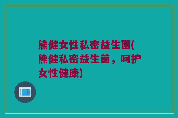 熊健女性私密益生菌(熊健私密益生菌，呵护女性健康)