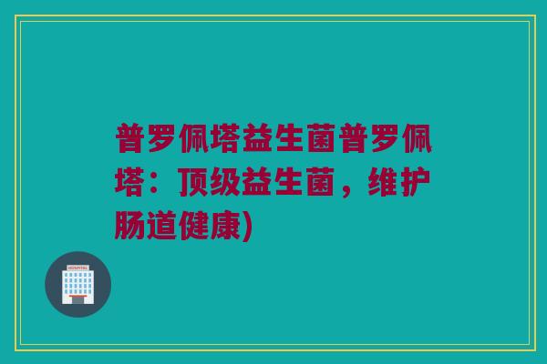 普罗佩塔益生菌普罗佩塔：顶级益生菌，维护肠道健康)