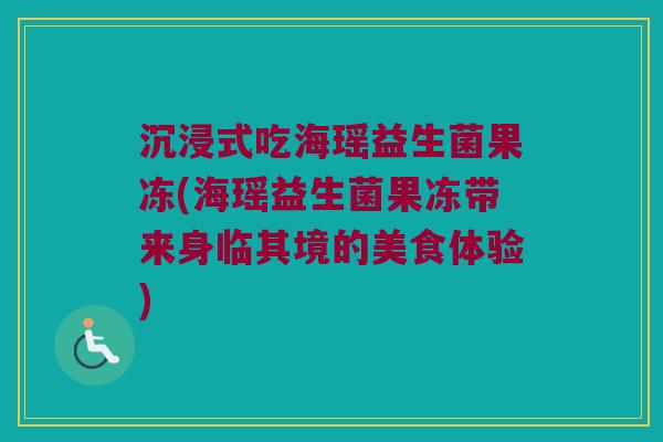 沉浸式吃海瑶益生菌果冻(海瑶益生菌果冻带来身临其境的美食体验) 沉浸式吃海瑶益生菌果冻(海瑶益生菌果冻带来身临其境的美食体验)