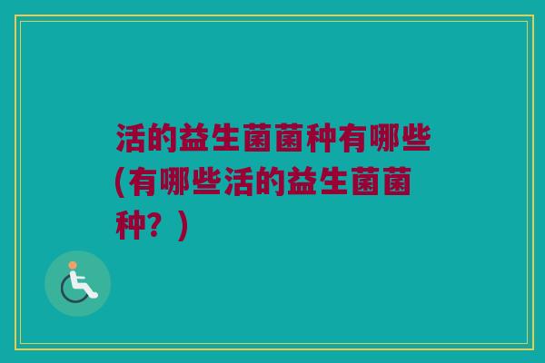 活的益生菌菌种有哪些(有哪些活的益生菌菌种？)