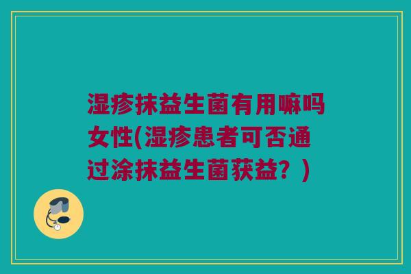 抹益生菌有用嘛吗女性(患者可否通过涂抹益生菌获益？)