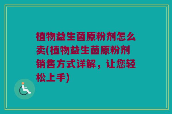 植物益生菌原粉剂怎么卖(植物益生菌原粉剂销售方式详解，让您轻松上手)