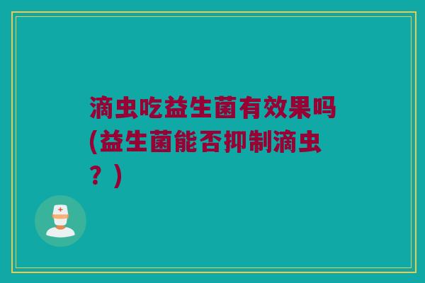 滴虫吃益生菌有效果吗(益生菌能否抑制滴虫？)
