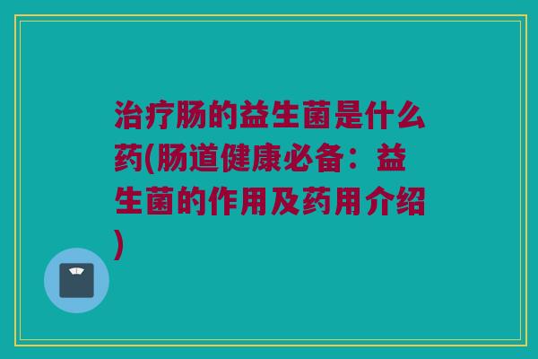 肠的益生菌是什么药(肠道健康必备:益生菌的作用及药用介绍) 肠的益生菌是什么药(肠道健康必备:益生菌的作用及药用介绍)