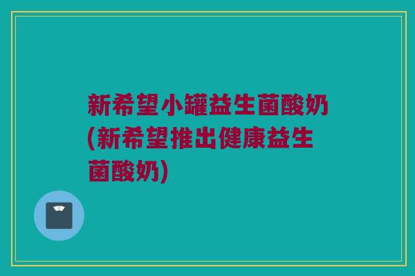 新希望小罐益生菌酸奶(新希望推出健康益生菌酸奶)