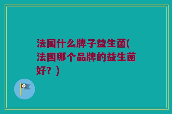 法国什么牌子益生菌(法国哪个品牌的益生菌好？)