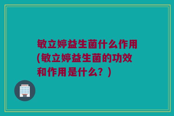 敏立婷益生菌什么作用(敏立婷益生菌的功效和作用是什么？)