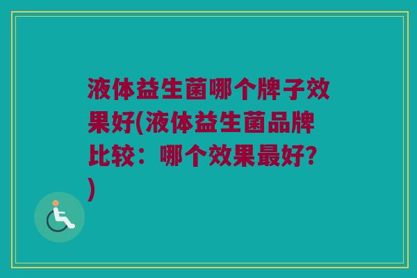 液体益生菌哪个牌子效果好(液体益生菌品牌比较:哪个效果好?) 液体益生菌哪个牌子效果好(液体益生菌品牌比较:哪个效果好?)