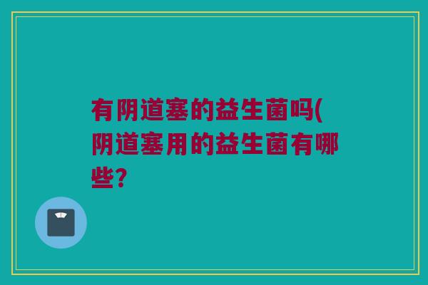 有阴道塞的益生菌吗(阴道塞用的益生菌有哪些？