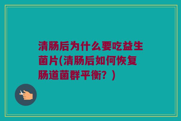 清肠后为什么要吃益生菌片(清肠后如何恢复肠道菌群平衡?) 清肠后为什么要吃益生菌片(清肠后如何恢复肠道菌群平衡?)