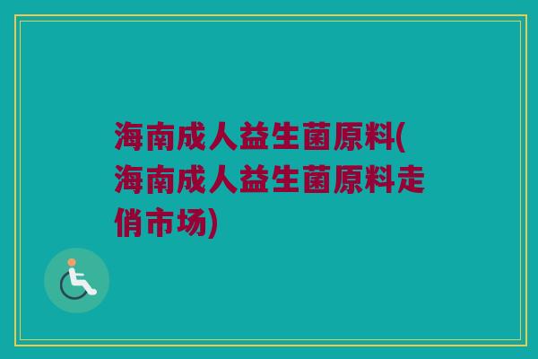 海南成人益生菌原料(海南成人益生菌原料走俏市场) 海南成人益生菌原料(海南成人益生菌原料走俏市场)