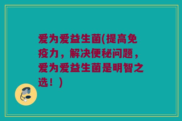 爱为爱益生菌(提高免疫力，解决便秘问题，爱为爱益生菌是明智之选！)