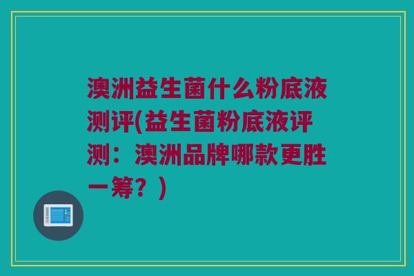 澳洲益生菌什么粉底液测评(益生菌粉底液评测：澳洲品牌哪款更胜一筹？)