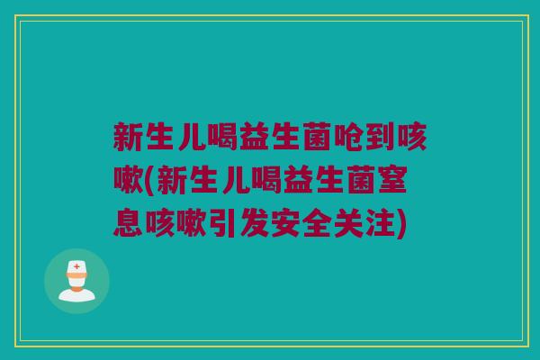 新生儿喝益生菌呛到咳嗽(新生儿喝益生菌窒息咳嗽引发安全关注)