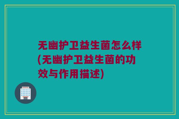 无幽护卫益生菌怎么样(无幽护卫益生菌的功效与作用描述)