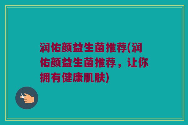 润佑颜益生菌推荐(润佑颜益生菌推荐,让你拥有健康) 润佑颜益生菌推荐(润佑颜益生菌推荐,让你拥有健康)