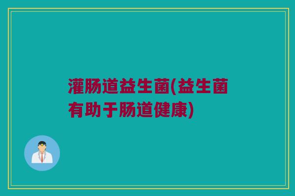 灌肠道益生菌(益生菌有助于肠道健康)