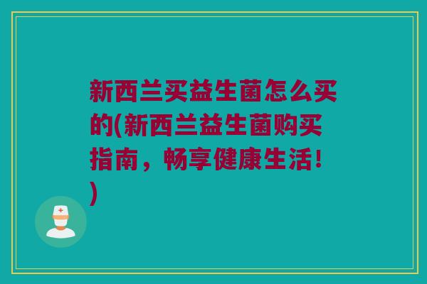 新西兰买益生菌怎么买的(新西兰益生菌购买指南，畅享健康生活！)