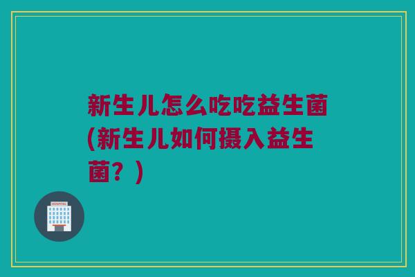 新生儿怎么吃吃益生菌(新生儿如何摄入益生菌？)