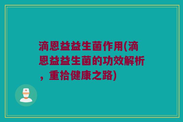 滴恩益益生菌作用(滴恩益益生菌的功效解析,重拾健康之路) 滴恩益益生菌作用(滴恩益益生菌的功效解析,重拾健康之路)