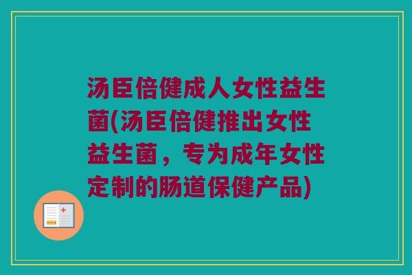 汤臣倍健成人女性益生菌(汤臣倍健推出女性益生菌，专为成年女性定制的肠道保健产品)