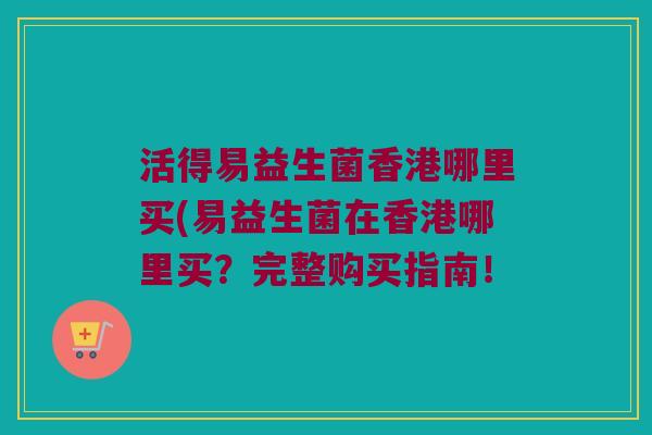 活得易益生菌香港哪里买(易益生菌在香港哪里买?完整购买指南! 活得易益生菌香港哪里买(易益生菌在香港哪里买?完整购买指南!