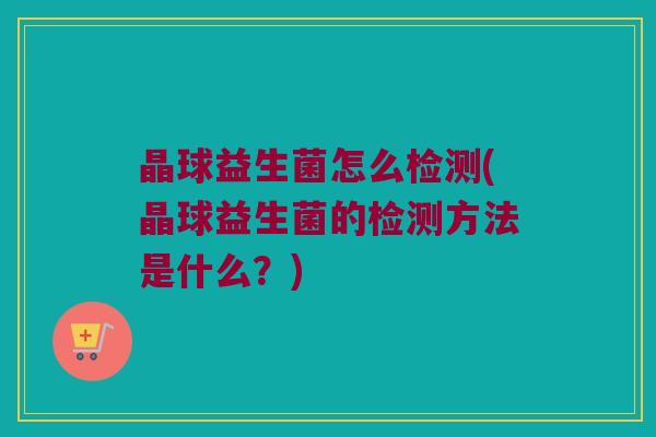 晶球益生菌怎么检测(晶球益生菌的检测方法是什么？)