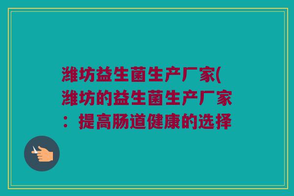 潍坊益生菌生产厂家(潍坊的益生菌生产厂家：提高肠道健康的选择