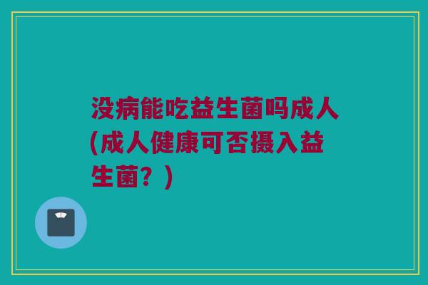 没病能吃益生菌吗成人(成人健康可否摄入益生菌？)