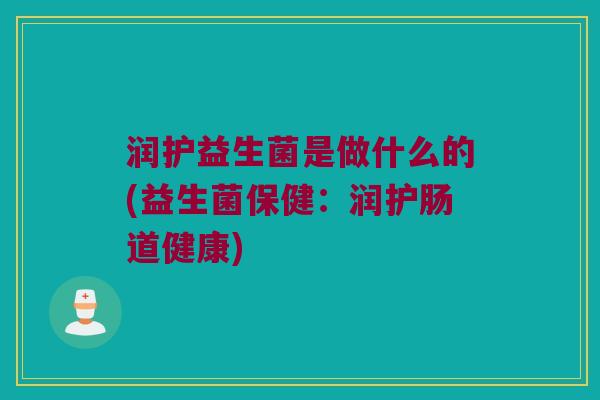 润护益生菌是做什么的(益生菌保健：润护肠道健康)