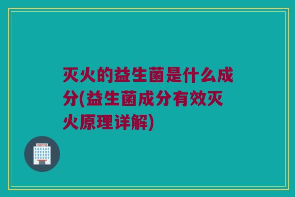 灭火的益生菌是什么成分(益生菌成分有效灭火原理详解)