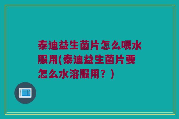 泰迪益生菌片怎么喂水服用(泰迪益生菌片要怎么水溶服用？)