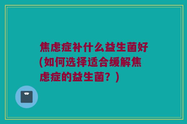 焦虑症补什么益生菌好(如何选择适合缓解焦虑症的益生菌？)